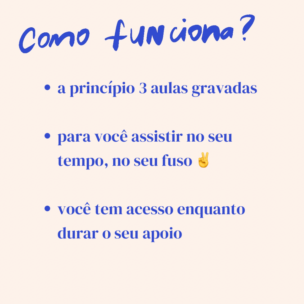 Como funciona? A princípio, 3 aulas gravadas. Para você assistir no seu tempo, no seu fuso. Você tem acesso enquanto durar o seu apoio.